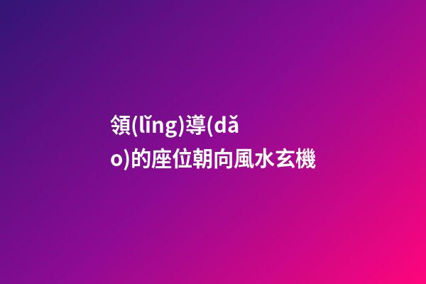 領(lǐng)導(dǎo)的座位朝向風水玄機