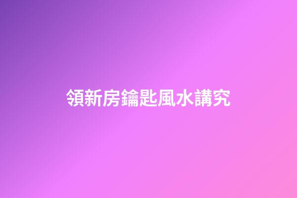領新房鑰匙風水講究