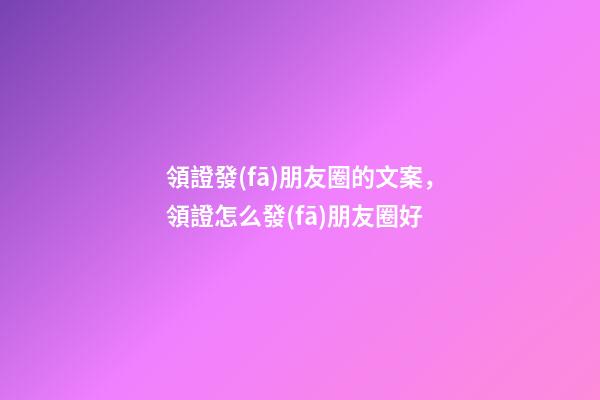 領證發(fā)朋友圈的文案，領證怎么發(fā)朋友圈好