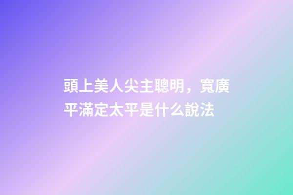 頭上美人尖主聰明，寬廣平滿定太平是什么說法