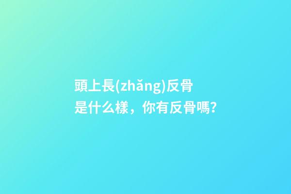 頭上長(zhǎng)反骨是什么樣，你有反骨嗎？