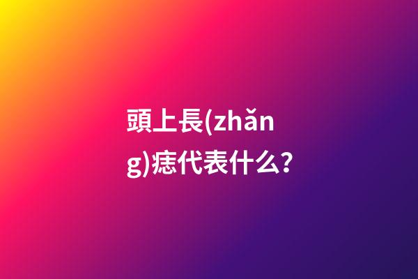 頭上長(zhǎng)痣代表什么？
