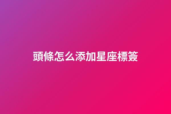 頭條怎么添加星座標簽-第1張-星座運勢-玄機派