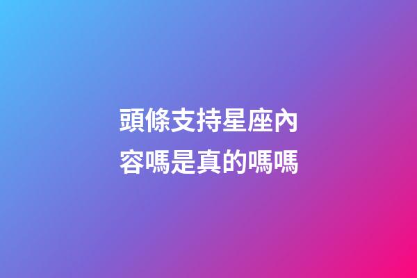 頭條支持星座內容嗎是真的嗎嗎-第1張-星座運勢-玄機派