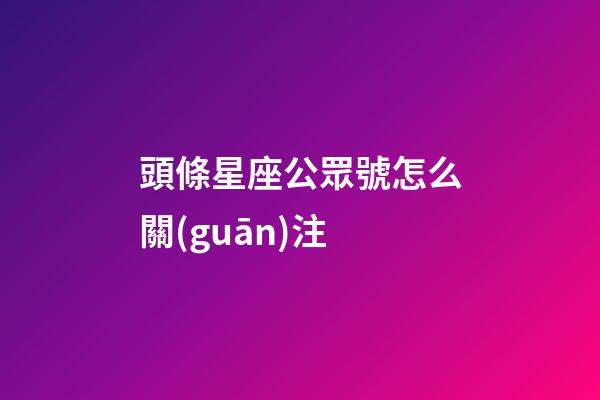 頭條星座公眾號怎么關(guān)注
