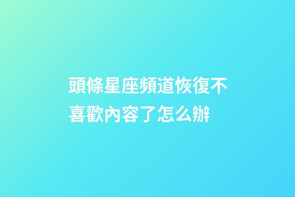頭條星座頻道恢復不喜歡內容了怎么辦-第1張-星座運勢-玄機派