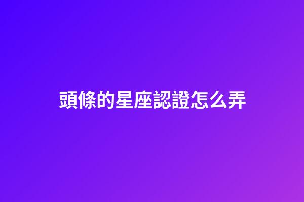 頭條的星座認證怎么弄-第1張-星座運勢-玄機派