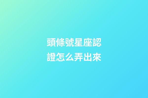 頭條號星座認證怎么弄出來-第1張-星座運勢-玄機派