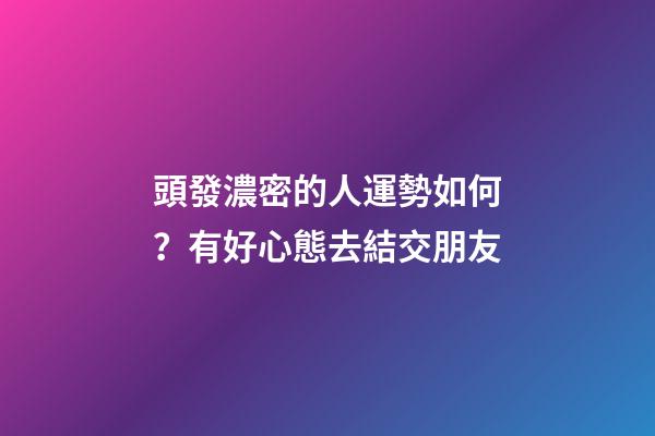 頭發濃密的人運勢如何？有好心態去結交朋友