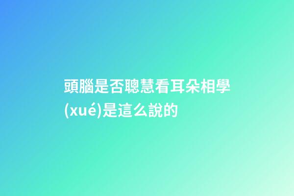 頭腦是否聰慧看耳朵?相學(xué)是這么說的