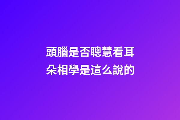 頭腦是否聰慧看耳朵?相學是這么說的