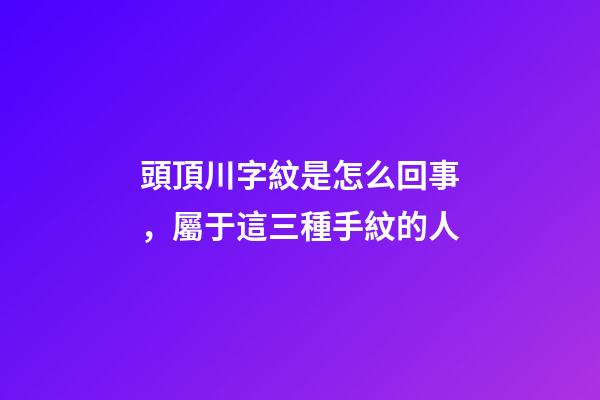 頭頂川字紋是怎么回事，屬于這三種手紋的人-第1張-觀點-玄機派