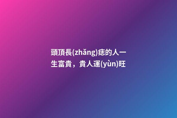 頭頂長(zhǎng)痣的人一生富貴，貴人運(yùn)旺