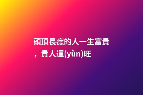 頭頂長痣的人一生富貴，貴人運(yùn)旺