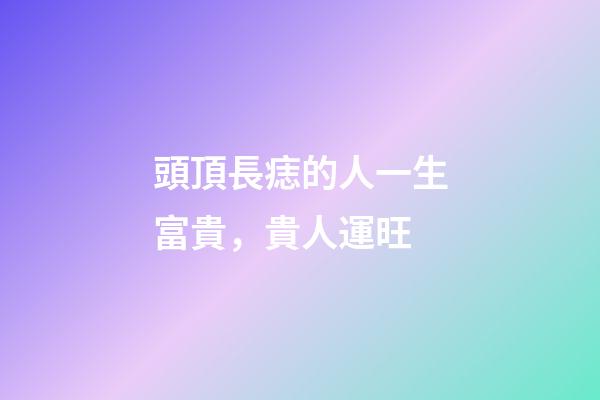 頭頂長痣的人一生富貴，貴人運旺