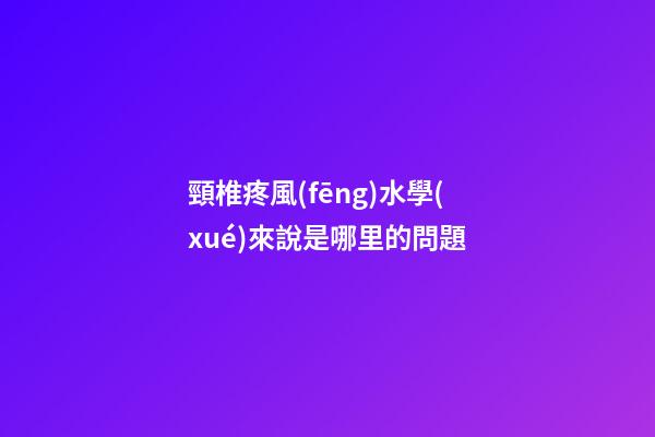 頸椎疼風(fēng)水學(xué)來說是哪里的問題