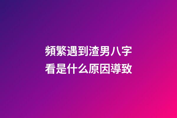 頻繁遇到渣男?八字看是什么原因導致