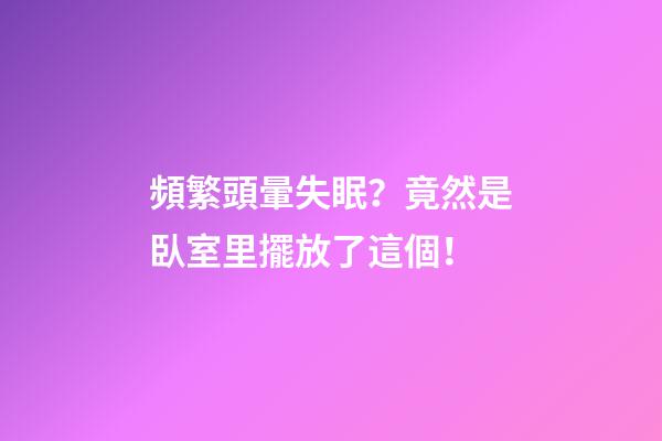 頻繁頭暈失眠？竟然是臥室里擺放了這個！