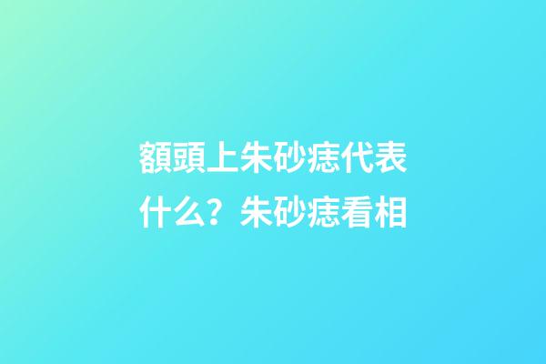 額頭上朱砂痣代表什么？朱砂痣看相