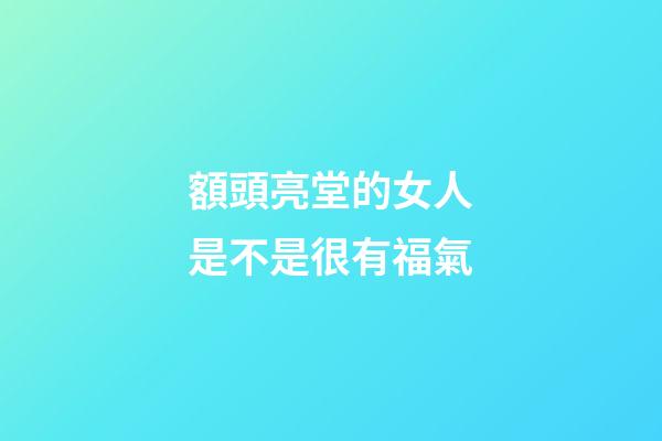額頭亮堂的女人是不是很有福氣