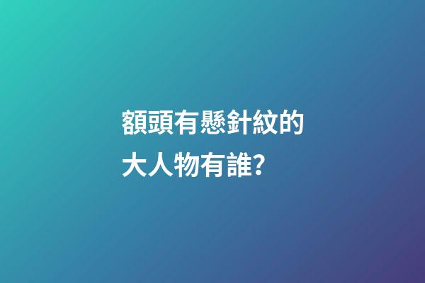 額頭有懸針紋的大人物有誰？