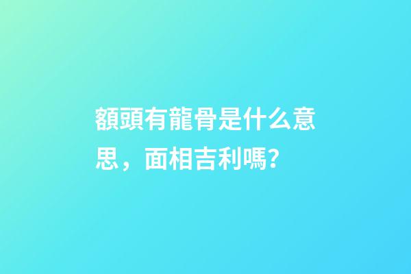 額頭有龍骨是什么意思，面相吉利嗎？