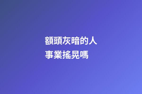 額頭灰暗的人事業搖晃嗎
