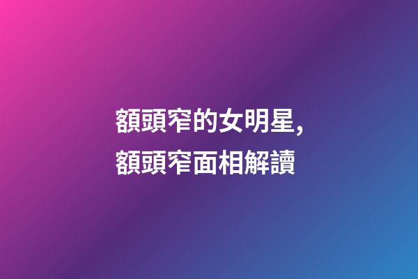 額頭窄的女明星,額頭窄面相解讀