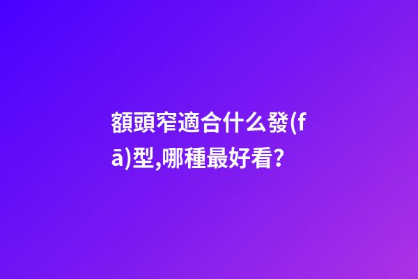 額頭窄適合什么發(fā)型,哪種最好看？