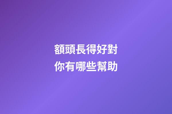 額頭長得好對你有哪些幫助