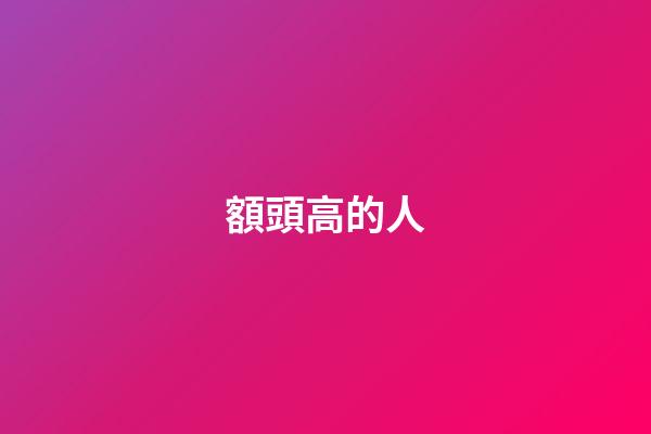 額頭高的人（額頭越高人越聰明真的嗎）-第1張-星座運勢-玄機派