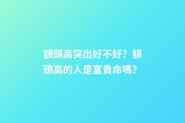 額頭高突出好不好？額頭高的人是富貴命嗎？