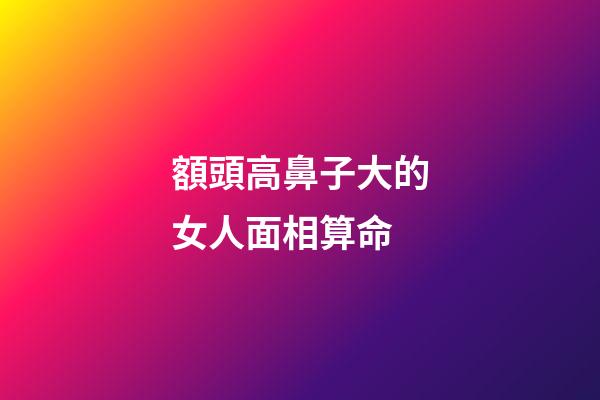 額頭高鼻子大的女人面相算命