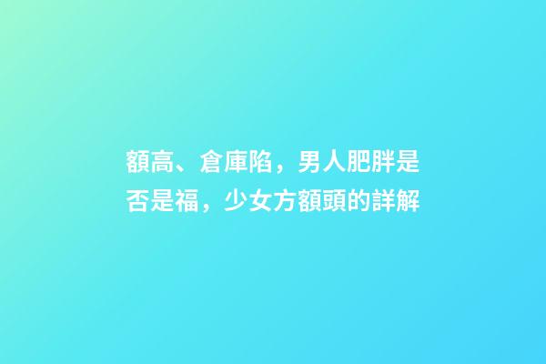 額高、倉庫陷，男人肥胖是否是福，少女方額頭的詳解