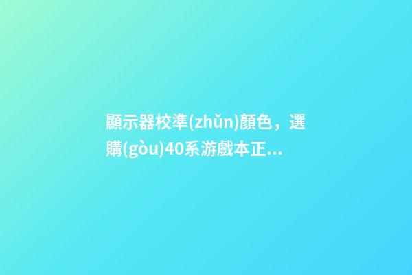 顯示器校準(zhǔn)顏色，選購(gòu)40系游戲本正當(dāng)時(shí)-第1張-觀點(diǎn)-玄機(jī)派