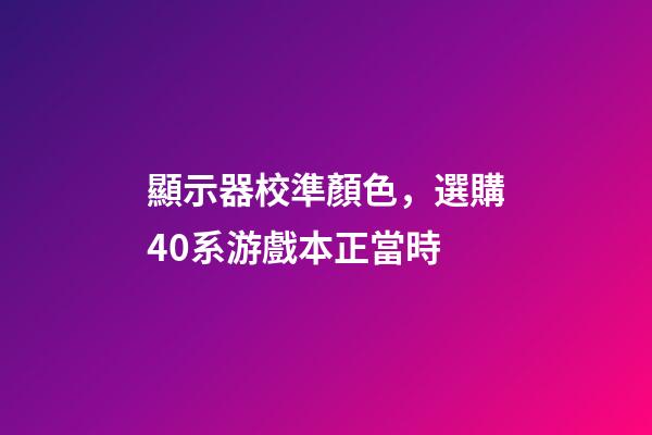 顯示器校準顏色，選購40系游戲本正當時-第1張-觀點-玄機派