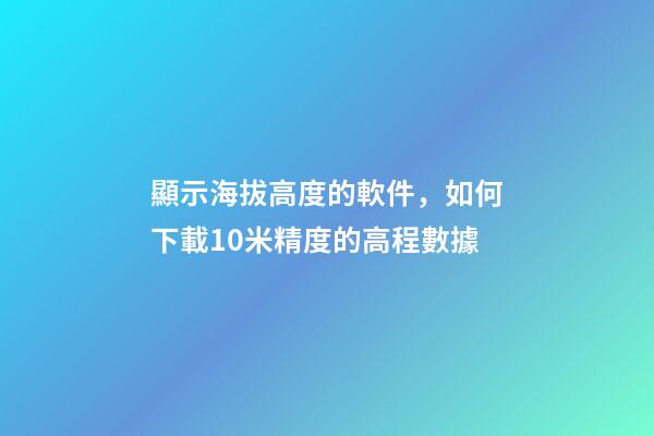 顯示海拔高度的軟件，如何下載10米精度的高程數據-第1張-觀點-玄機派