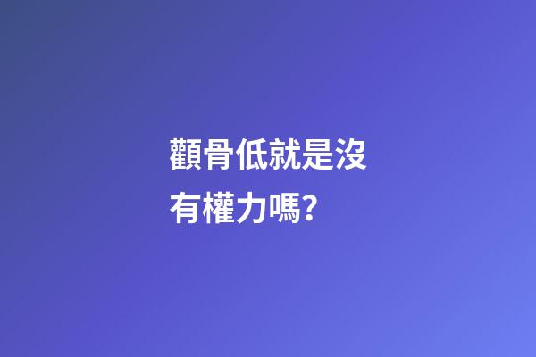 顴骨低就是沒有權力嗎？