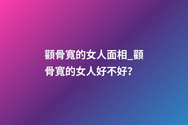 顴骨寬的女人面相_顴骨寬的女人好不好？
