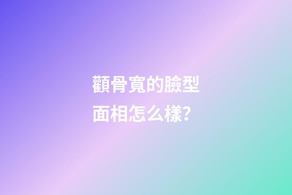 顴骨寬的臉型面相怎么樣？