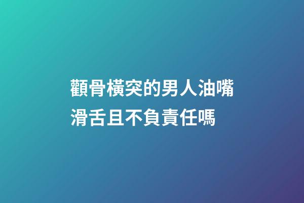 顴骨橫突的男人油嘴滑舌且不負責任嗎