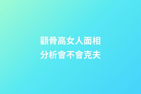 顴骨高女人面相分析會不會克夫
