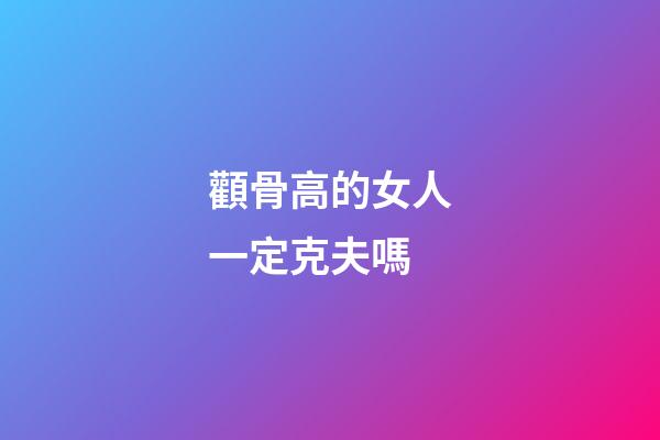 顴骨高的女人一定克夫嗎