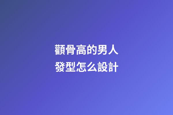 顴骨高的男人發型怎么設計