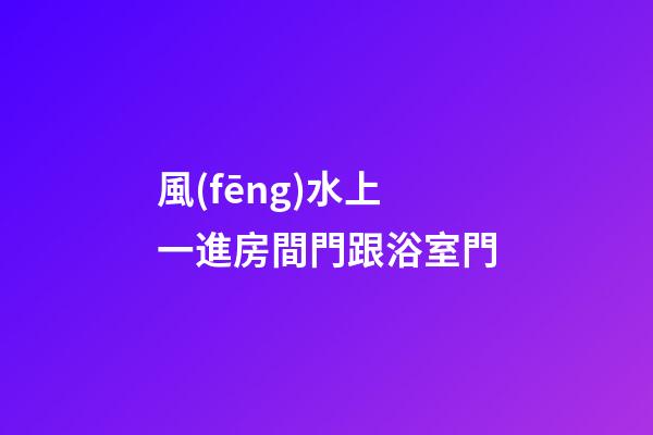 風(fēng)水上一進房間門跟浴室門