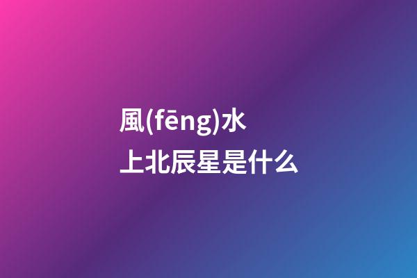 風(fēng)水上北辰星是什么