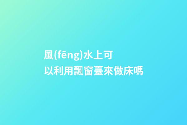風(fēng)水上可以利用飄窗臺來做床嗎