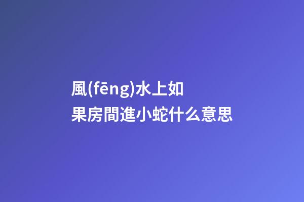 風(fēng)水上如果房間進小蛇什么意思
