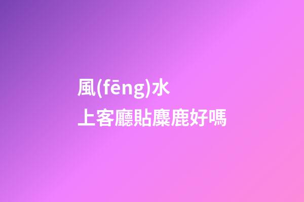 風(fēng)水上客廳貼麋鹿好嗎