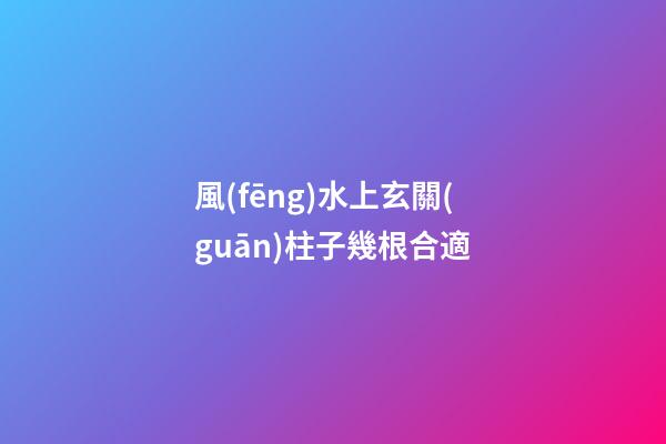 風(fēng)水上玄關(guān)柱子幾根合適